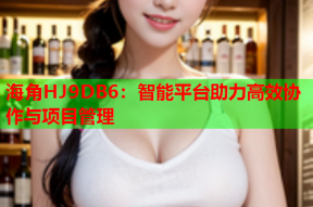 海角HJ9DB6：智能平台助力高效协作与项目管理