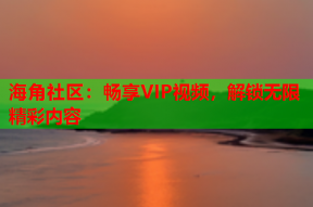 海角社区：畅享VIP视频，解锁无限精彩内容