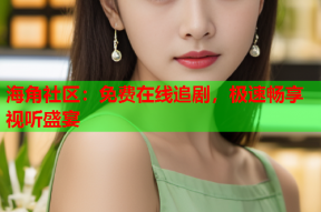 海角社区：免费在线追剧，极速畅享视听盛宴