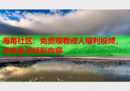 海角社区：免费观看成人福利视频，尽享多元精彩内容