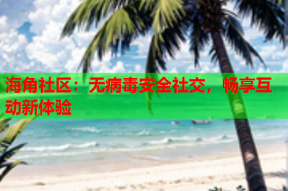 海角社区：无病毒安全社交，畅享互动新体验