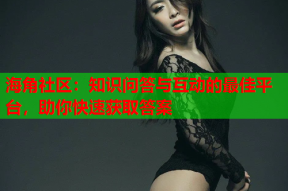 海角社区：知识问答与互动的最佳平台，助你快速获取答案