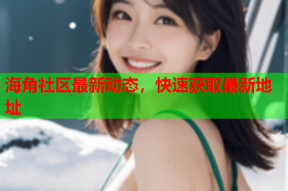 海角社区最新动态，快速获取最新地址