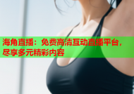 海角直播：免费高清互动直播平台，尽享多元精彩内容