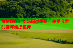 海角社区：陪妈妈过生日，享受温馨时刻与便捷服务