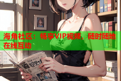 海角社区：畅享VIP视频，随时随地在线互动