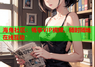 海角社区：畅享VIP视频，随时随地在线互动
