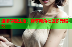 连接邻里生活，畅享海角社区多元服务