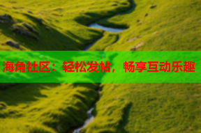 海角社区：轻松发帖，畅享互动乐趣