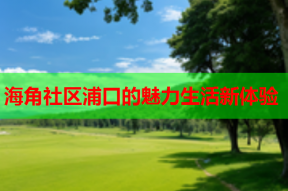 海角社区浦口的魅力生活新体验