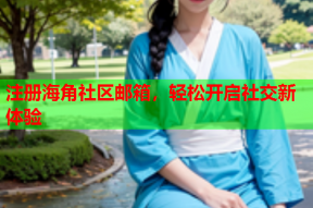 注册海角社区邮箱，轻松开启社交新体验