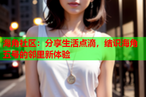 海角社区：分享生活点滴，结识海角五号的邻里新体验