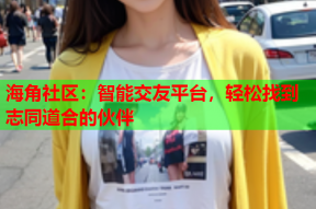 海角社区：智能交友平台，轻松找到志同道合的伙伴