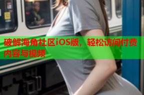 破解海角社区iOS版，轻松访问付费内容与视频