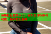 海角社区登录入口：轻松管理权限与设置，畅享社区服务