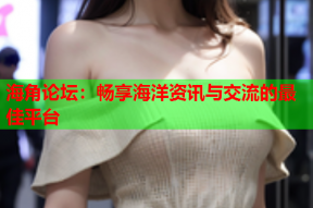 海角论坛：畅享海洋资讯与交流的最佳平台