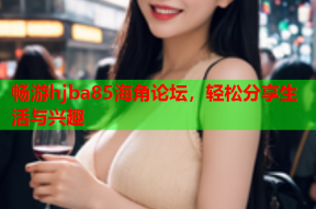 畅游hjba85海角论坛，轻松分享生活与兴趣