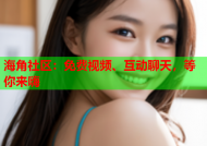 海角社区：免费视频、互动聊天，等你来嗨