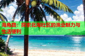 海角路：探索北海社区的渔业魅力与生活便利