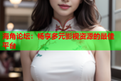 海角论坛：畅享多元影视资源的最佳平台