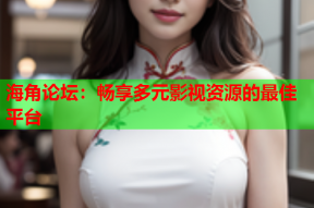 海角论坛：畅享多元影视资源的最佳平台
