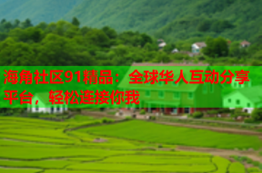 海角社区91精品：全球华人互动分享平台，轻松连接你我