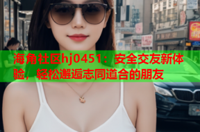 海角社区hj0451：安全交友新体验，轻松邂逅志同道合的朋友