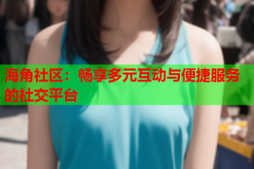 海角社区：畅享多元互动与便捷服务的社交平台
