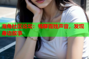 海角社区论坛：畅聊百姓声音，发现身边故事