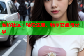 海角社区：轻松注册，畅享交流与分享