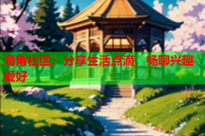 海角社区：分享生活点滴，畅聊兴趣爱好