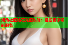 海角社区钻石充值攻略：轻松畅享精彩服务