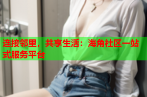 连接邻里，共享生活：海角社区一站式服务平台