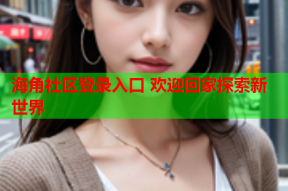 海角社区登录入口 欢迎回家探索新世界