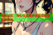 海角社区：与心仪主播亲密互动的交友新天地