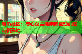 海角社区：与心仪主播亲密互动的交友新天地