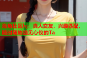 海角社区hj：真人交友，兴趣匹配，随时随地遇见心仪的Ta