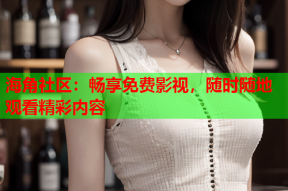 海角社区：畅享免费影视，随时随地观看精彩内容