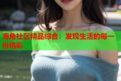 海角社区精品综合：发现生活的每一份精彩