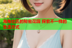 海角社区的秘密花园 探索不一样的生活方式
