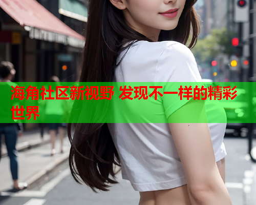 海角社区新视野 发现不一样的精彩世界  第1张