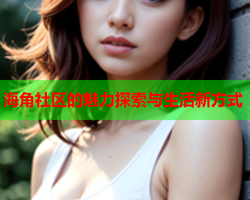 海角社区的魅力探索与生活新方式  第1张