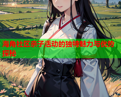 海角社区亲子活动的独特魅力与优势探秘  第1张