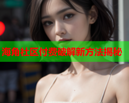 海角社区付费破解新方法揭秘  第1张