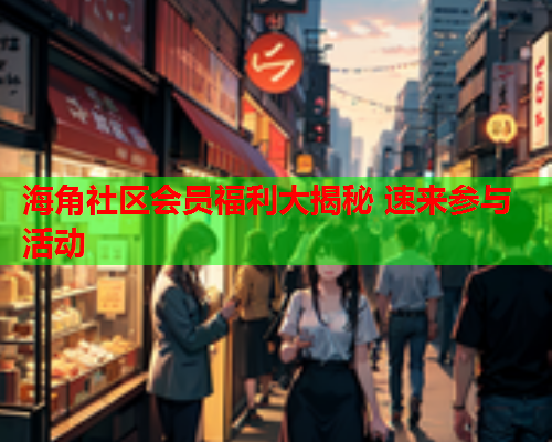 海角社区会员福利大揭秘 速来参与活动  第1张