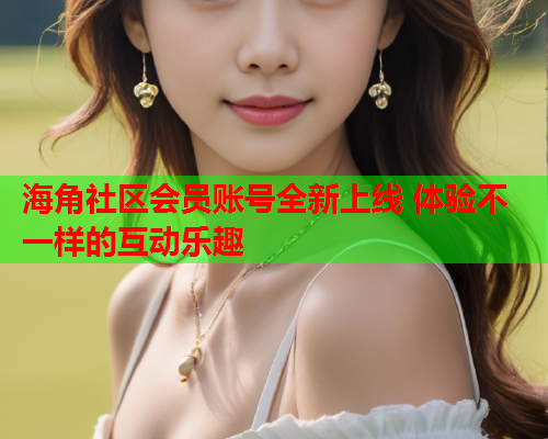 海角社区会员账号全新上线 体验不一样的互动乐趣  第1张