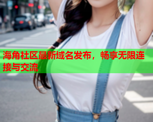 海角社区最新域名发布，畅享无限连接与交流  第2张