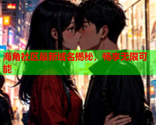 海角社区最新域名揭秘，畅享无限可能  第2张