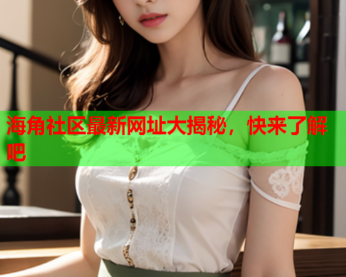 海角社区最新网址大揭秘，快来了解吧  第1张
