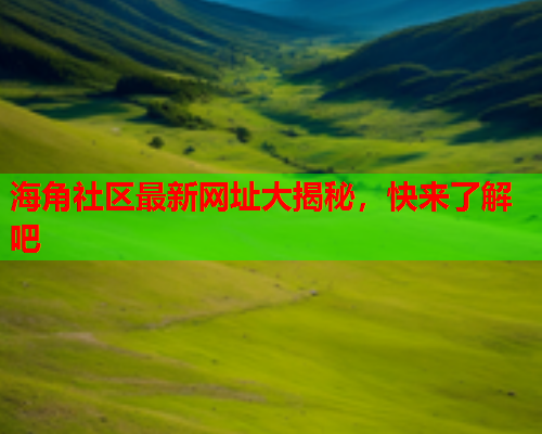 海角社区最新网址大揭秘，快来了解吧  第2张